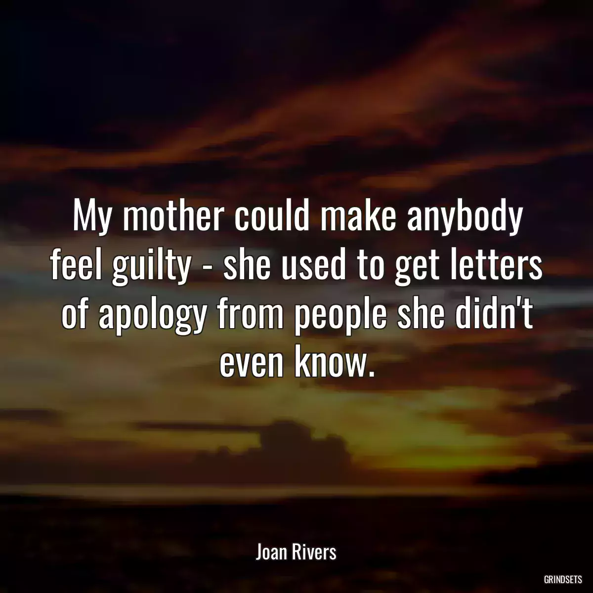 My mother could make anybody feel guilty - she used to get letters of apology from people she didn\'t even know.