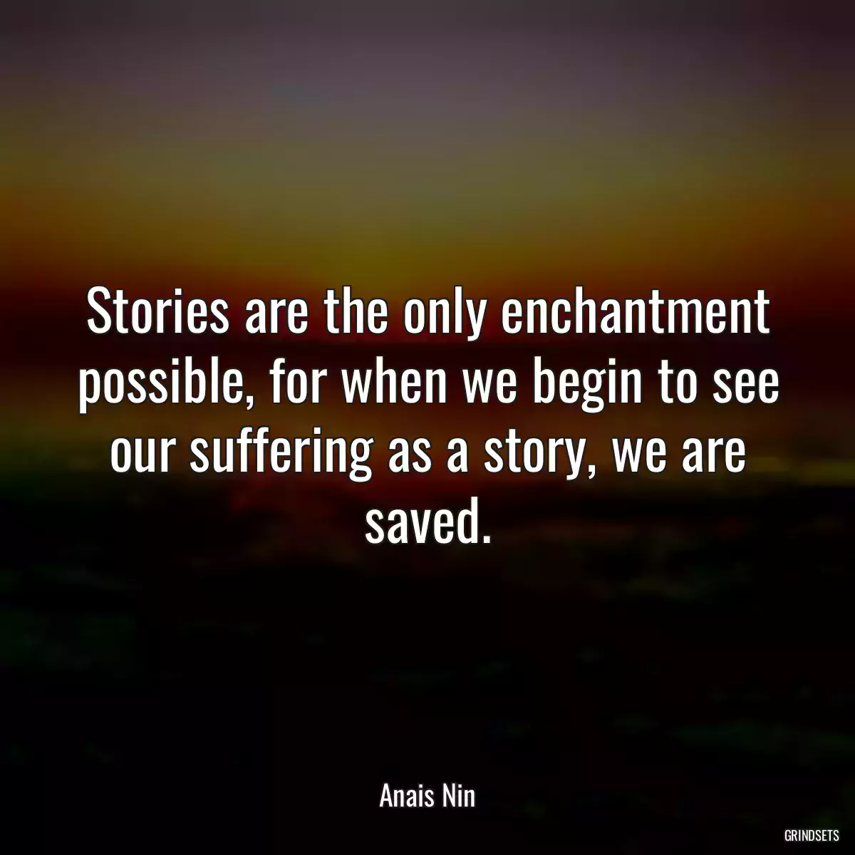 Stories are the only enchantment possible, for when we begin to see our suffering as a story, we are saved.