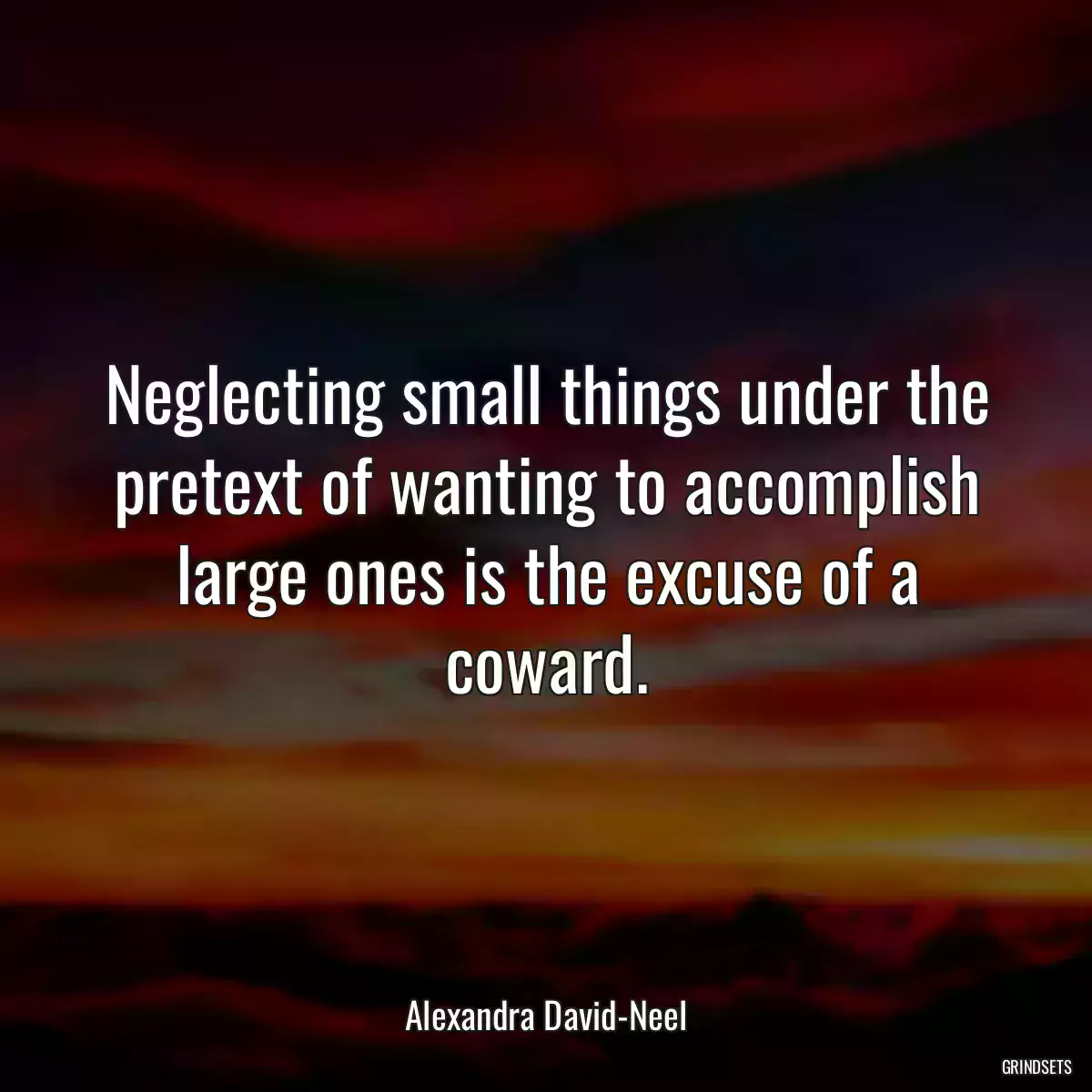 Neglecting small things under the pretext of wanting to accomplish large ones is the excuse of a coward.