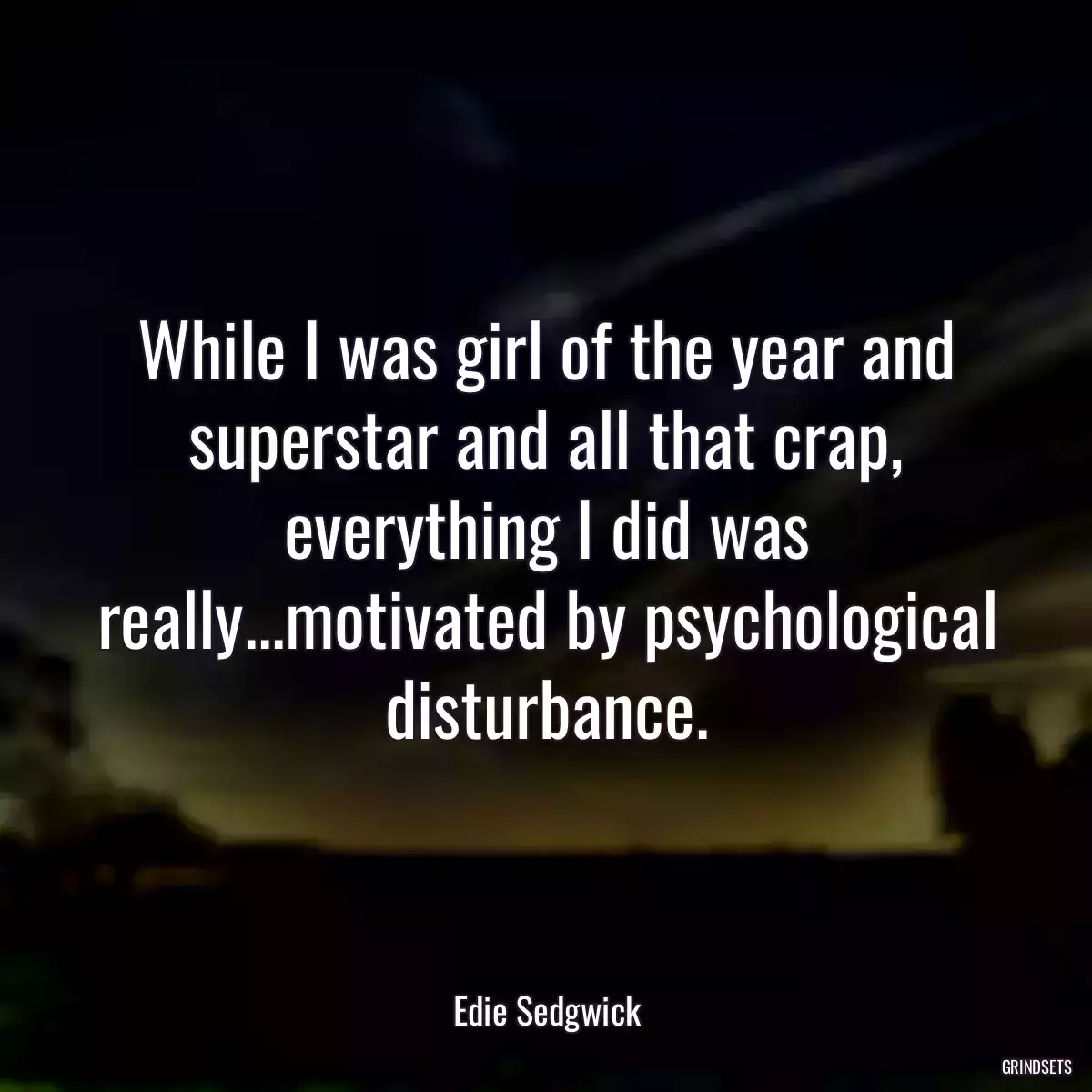 While I was girl of the year and superstar and all that crap, everything I did was really...motivated by psychological disturbance.