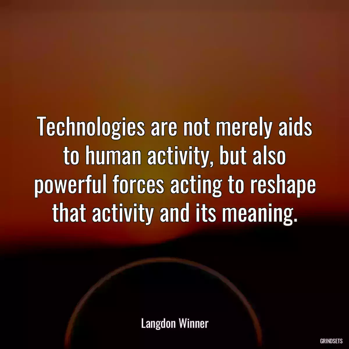 Technologies are not merely aids to human activity, but also powerful forces acting to reshape that activity and its meaning.