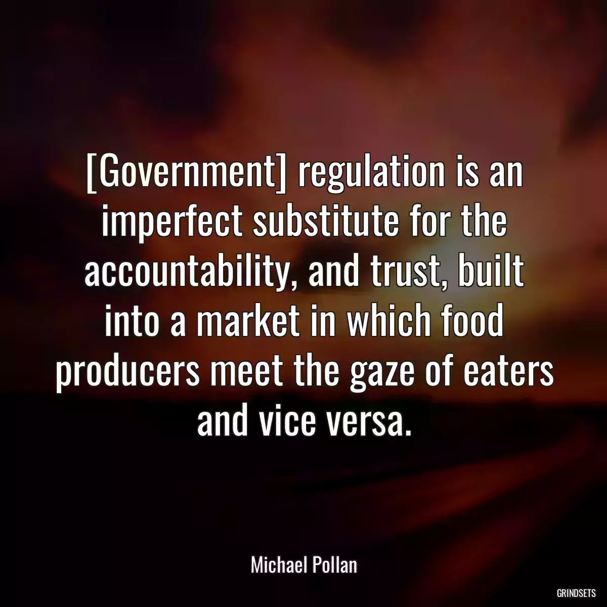 [Government] regulation is an imperfect substitute for the accountability, and trust, built into a market in which food producers meet the gaze of eaters and vice versa.