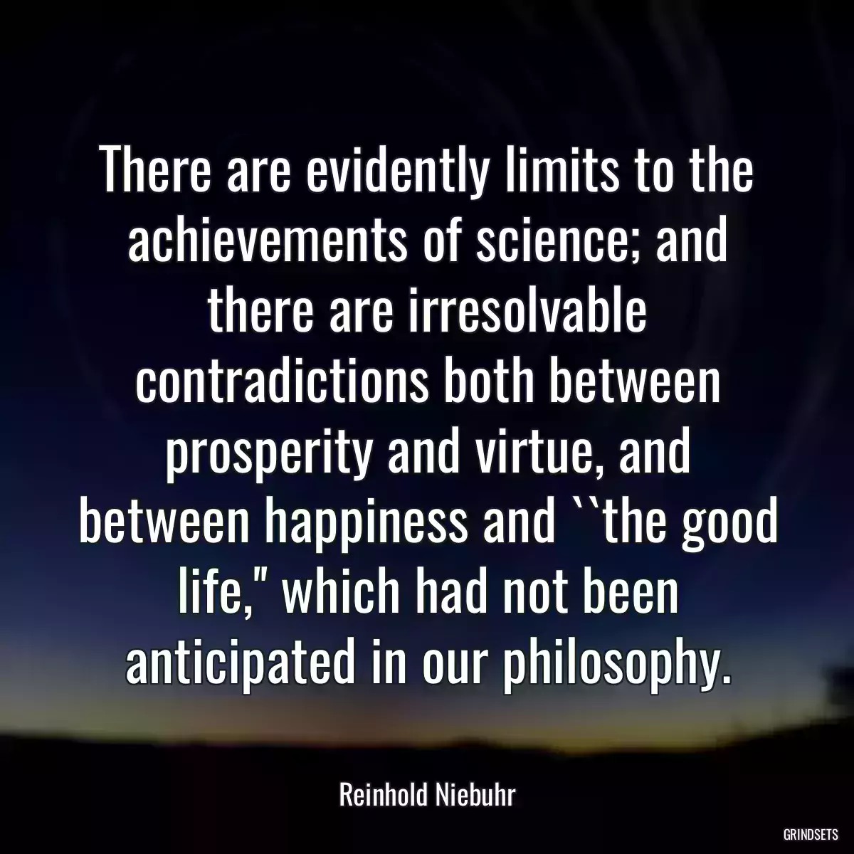 There are evidently limits to the achievements of science; and there are irresolvable contradictions both between prosperity and virtue, and between happiness and ``the good life,\'\' which had not been anticipated in our philosophy.