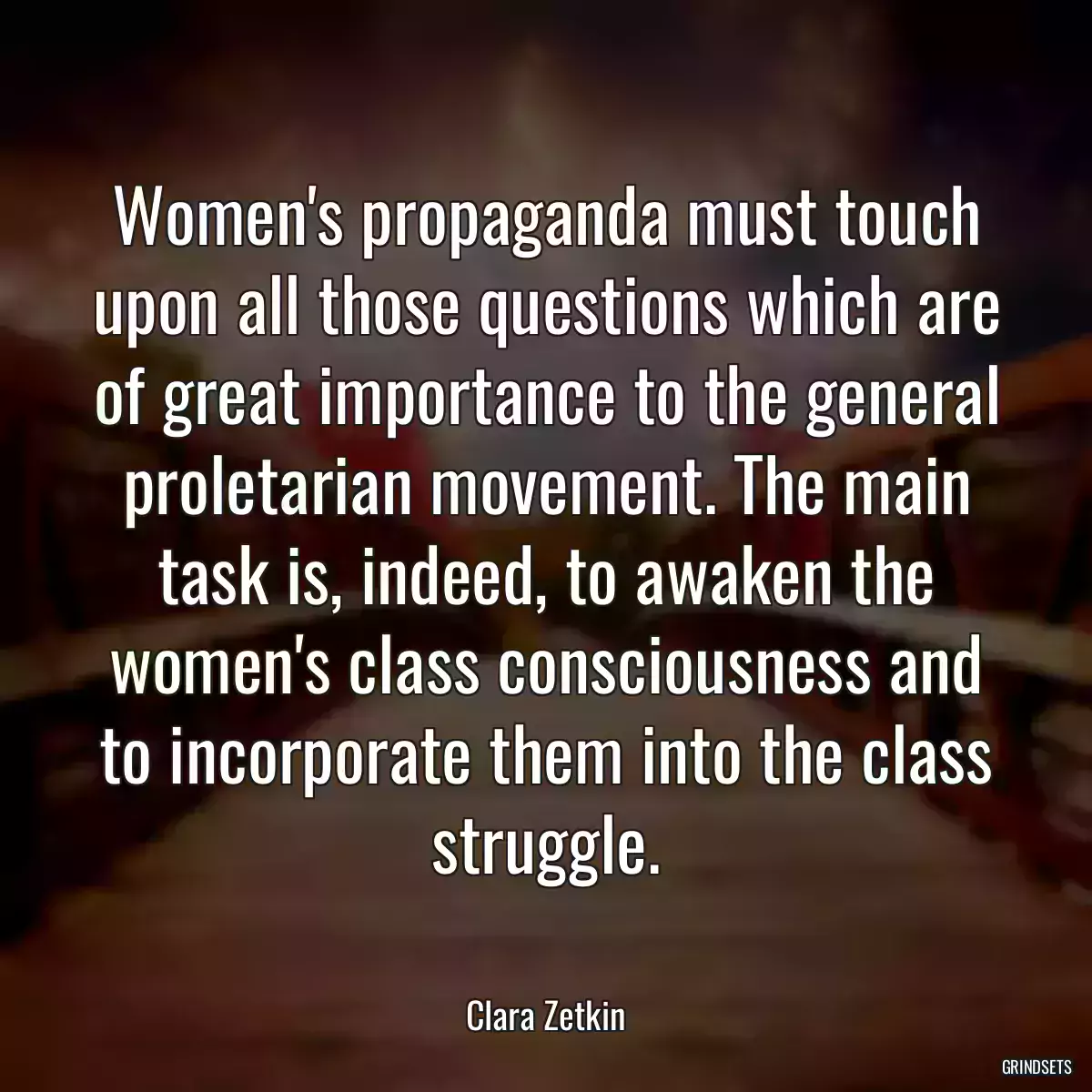 Women\'s propaganda must touch upon all those questions which are of great importance to the general proletarian movement. The main task is, indeed, to awaken the women\'s class consciousness and to incorporate them into the class struggle.