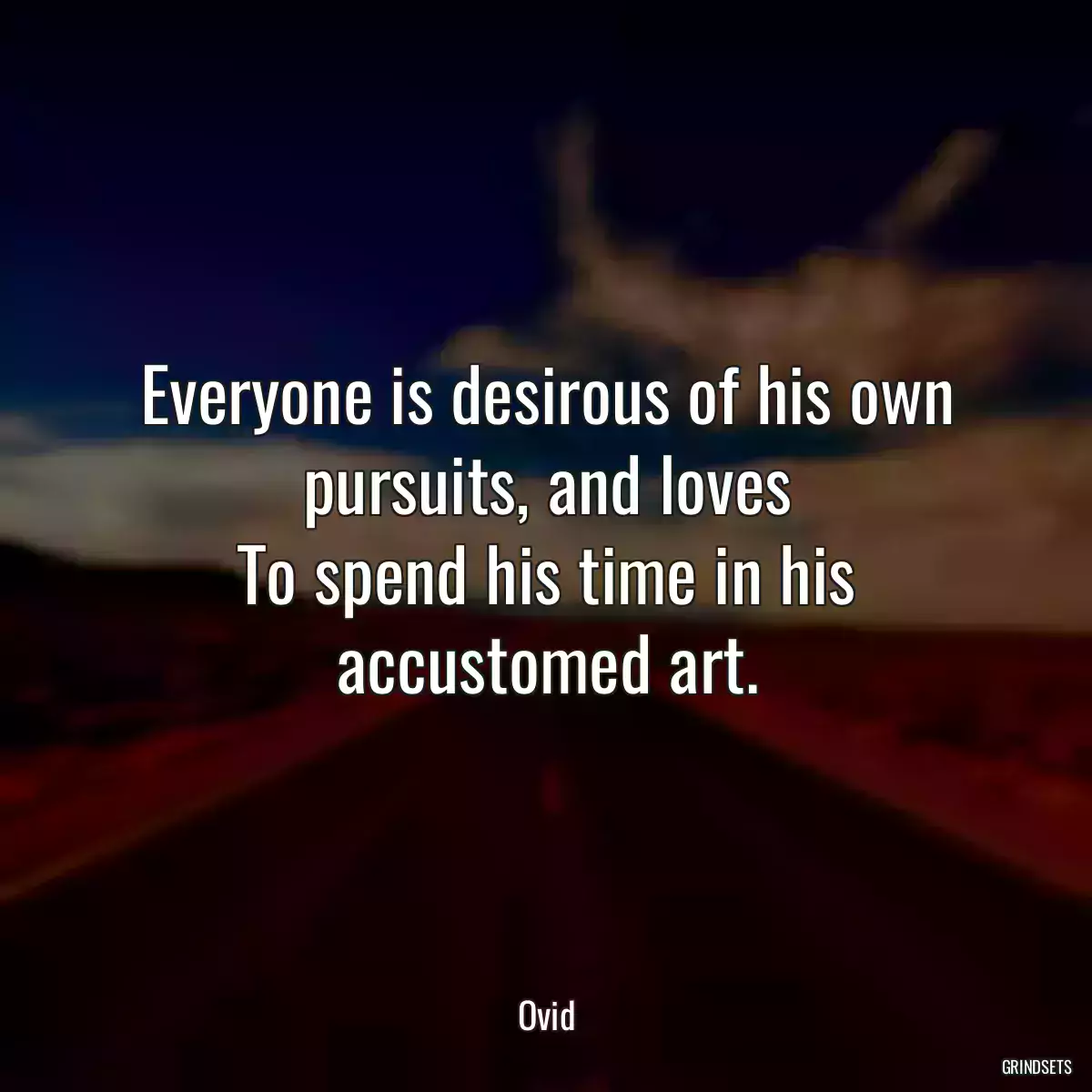 Everyone is desirous of his own pursuits, and loves
To spend his time in his accustomed art.