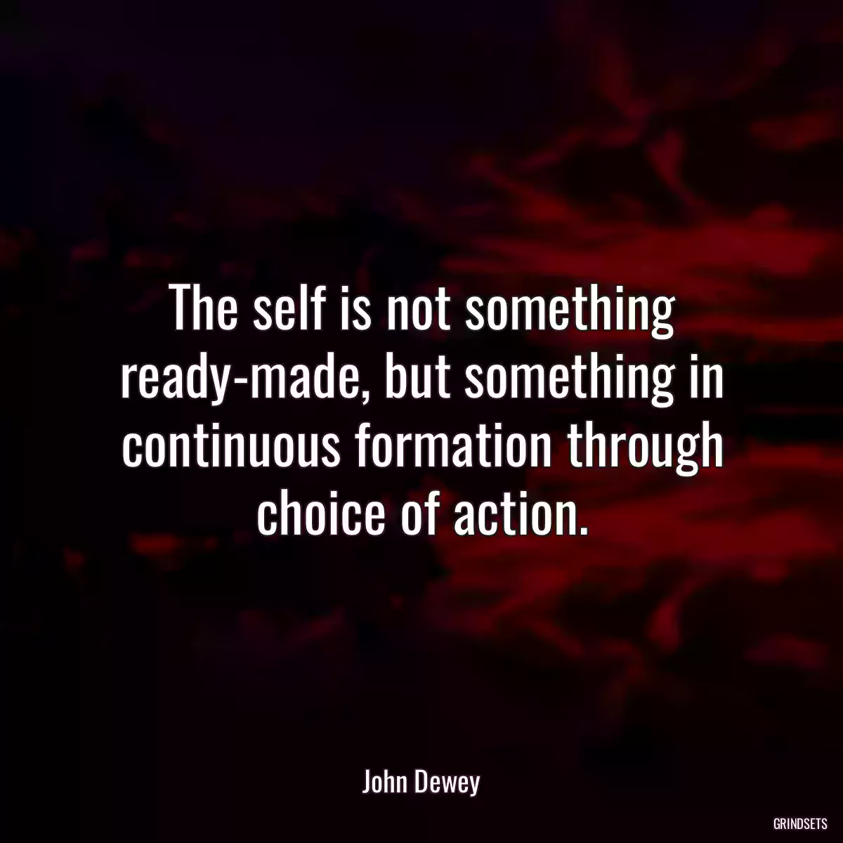 The self is not something ready-made, but something in continuous formation through choice of action.