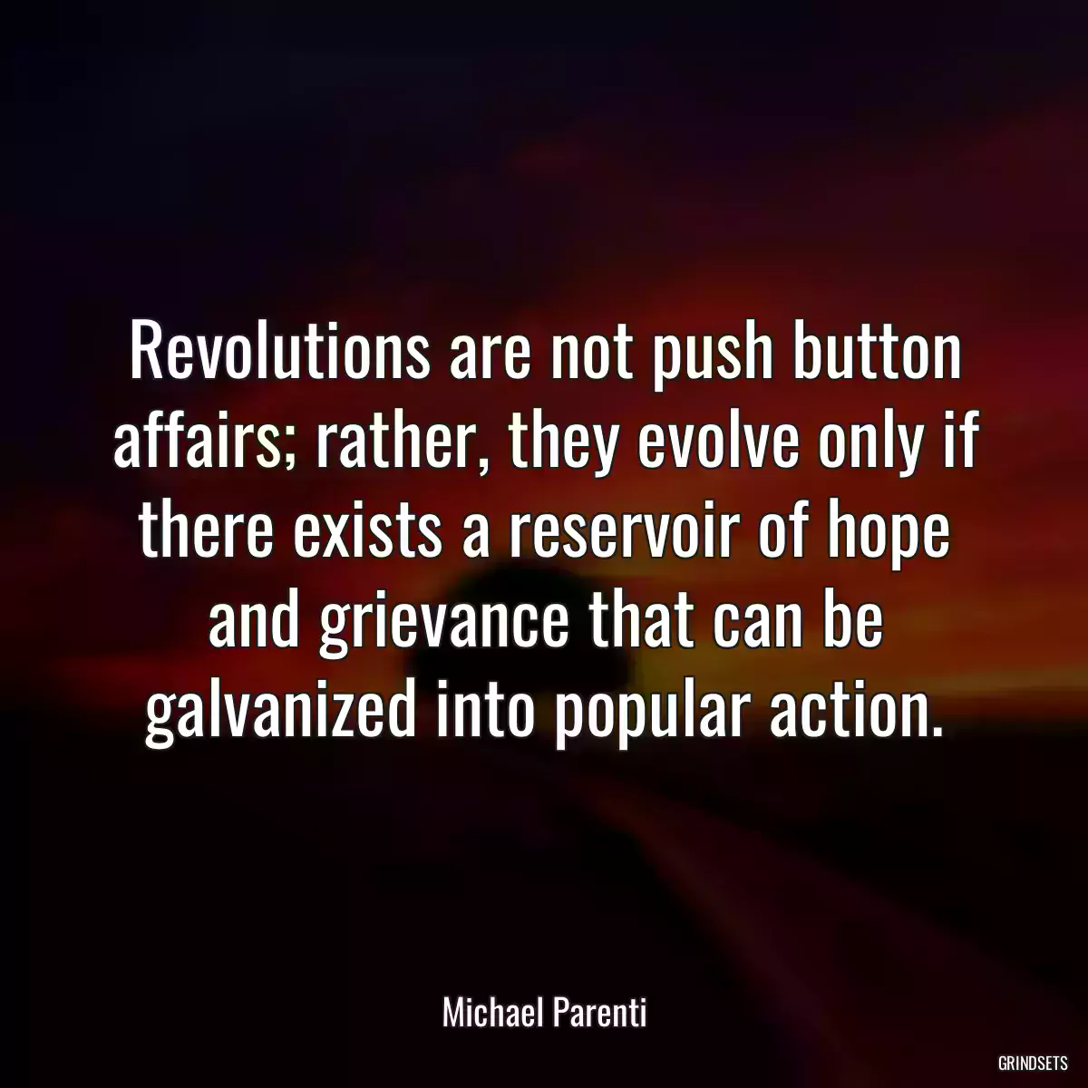 Revolutions are not push button affairs; rather, they evolve only if there exists a reservoir of hope and grievance that can be galvanized into popular action.