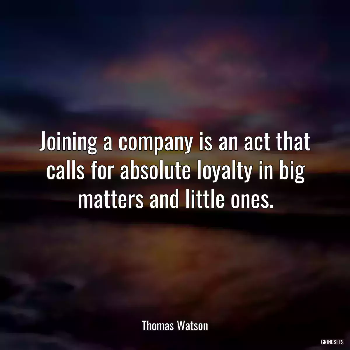 Joining a company is an act that calls for absolute loyalty in big matters and little ones.