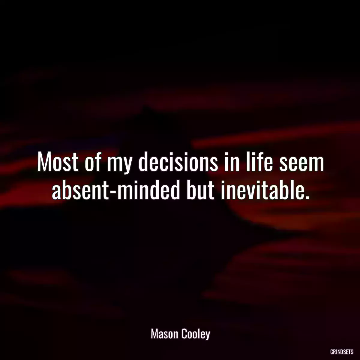 Most of my decisions in life seem absent-minded but inevitable.