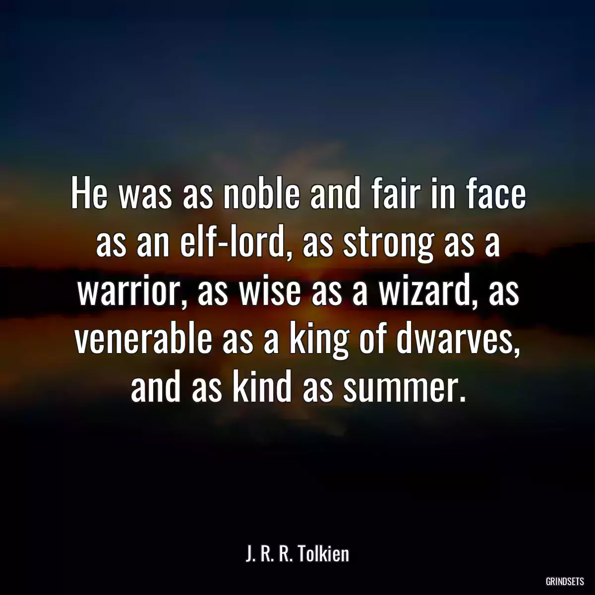 He was as noble and fair in face as an elf-lord, as strong as a warrior, as wise as a wizard, as venerable as a king of dwarves, and as kind as summer.