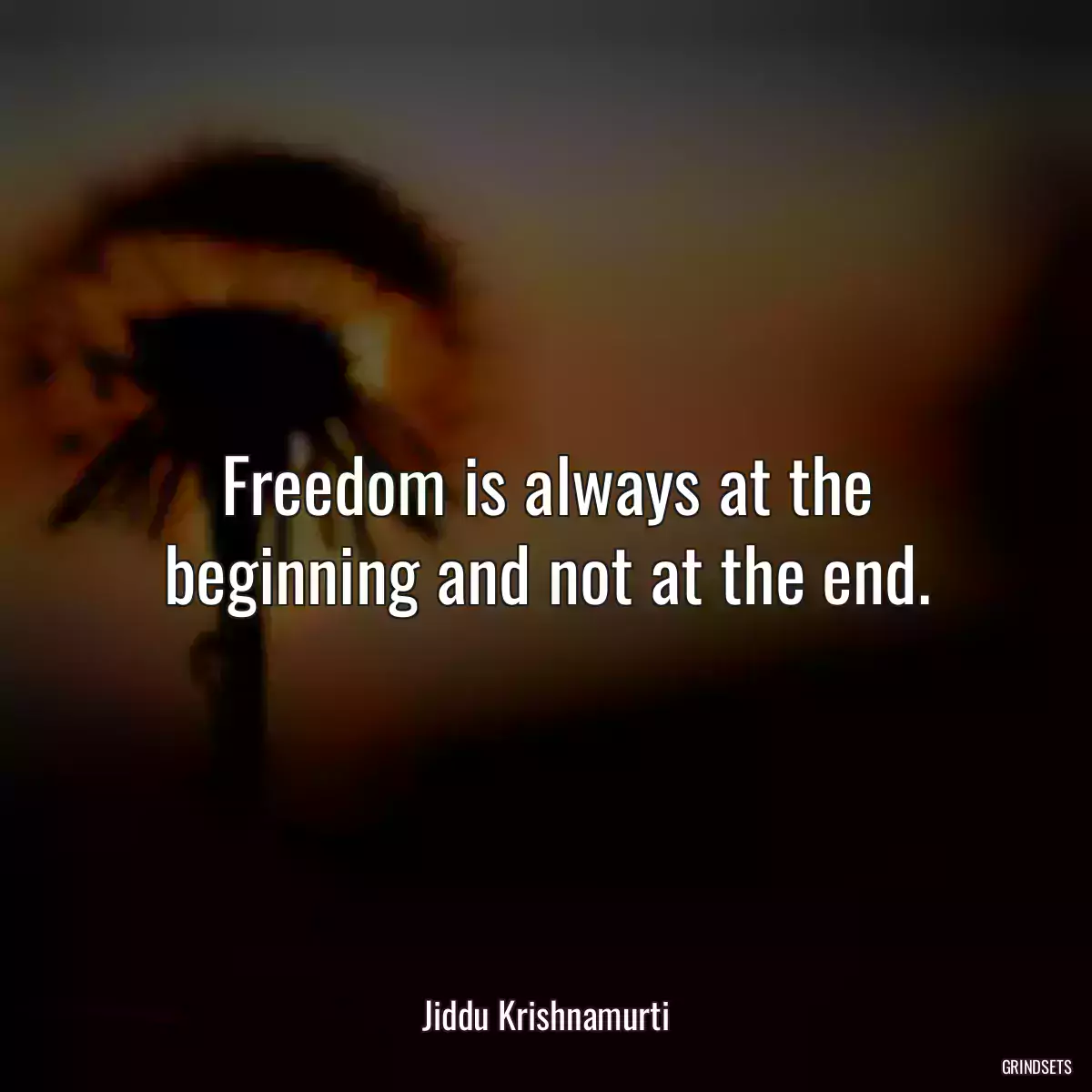 Freedom is always at the beginning and not at the end.