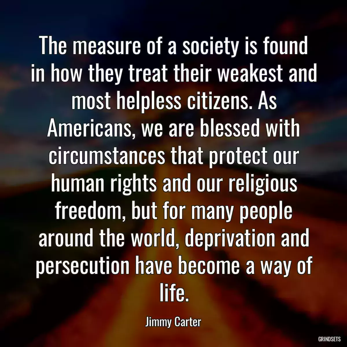 The measure of a society is found in how they treat their weakest and most helpless citizens. As Americans, we are blessed with circumstances that protect our human rights and our religious freedom, but for many people around the world, deprivation and persecution have become a way of life.