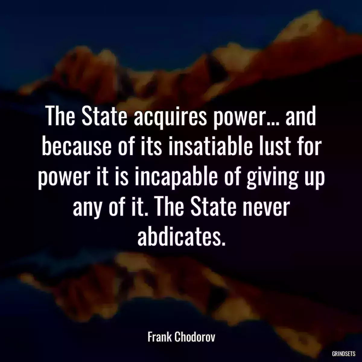 The State acquires power... and because of its insatiable lust for power it is incapable of giving up any of it. The State never abdicates.