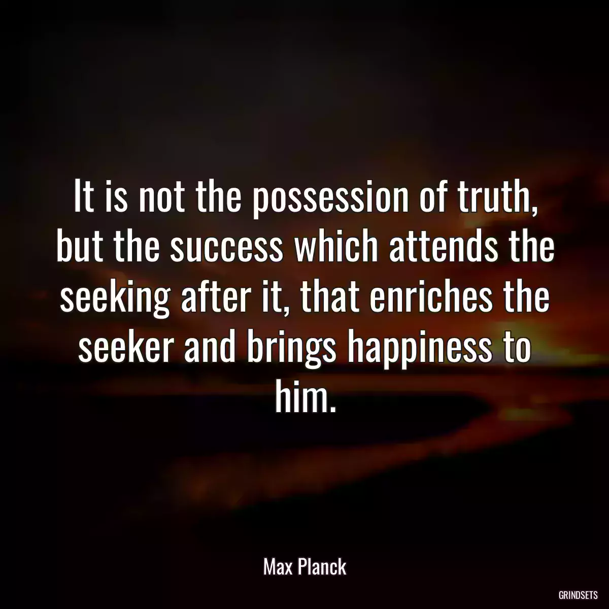 It is not the possession of truth, but the success which attends the seeking after it, that enriches the seeker and brings happiness to him.