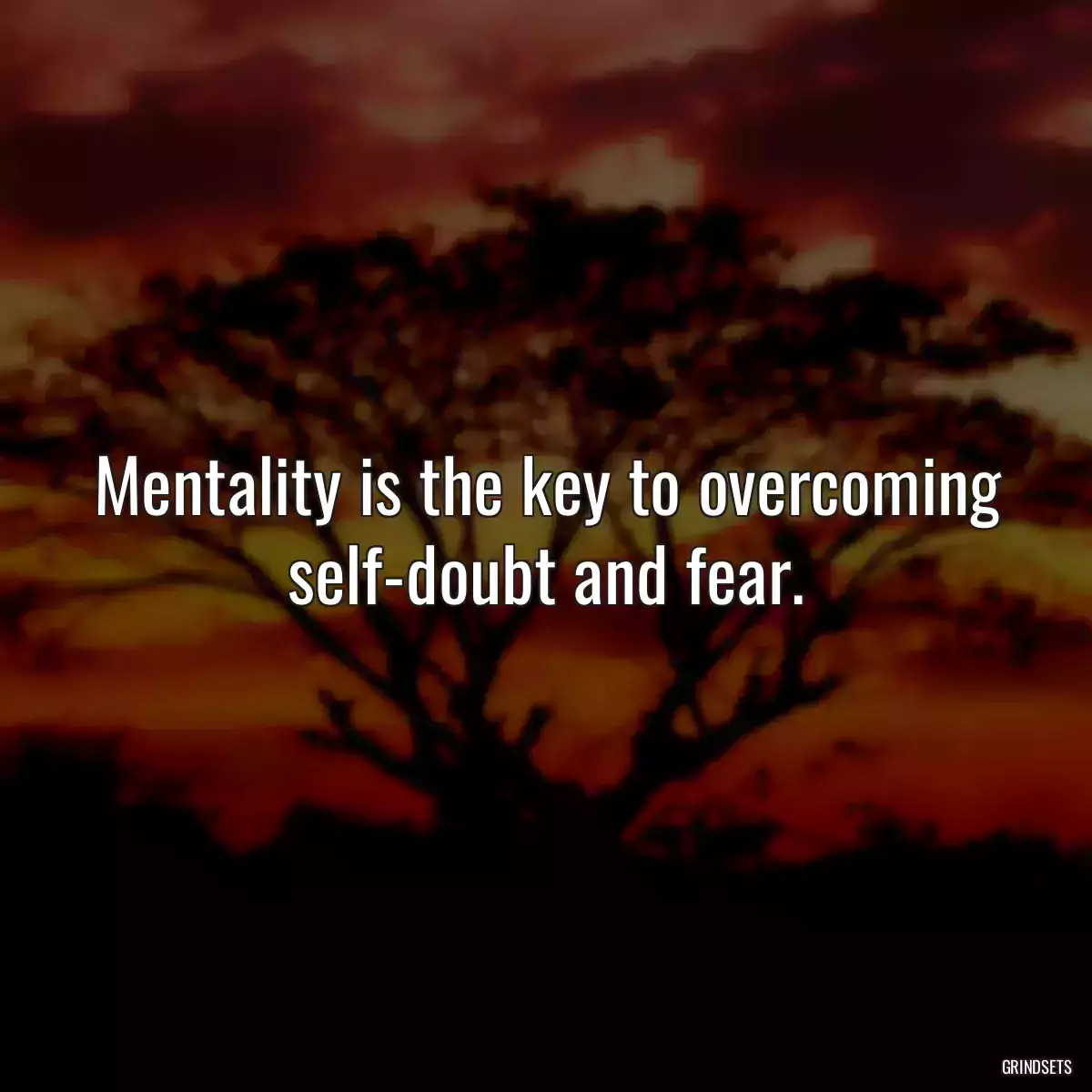 Mentality is the key to overcoming self-doubt and fear.