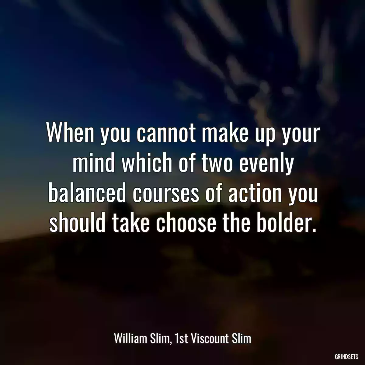 When you cannot make up your mind which of two evenly balanced courses of action you should take choose the bolder.