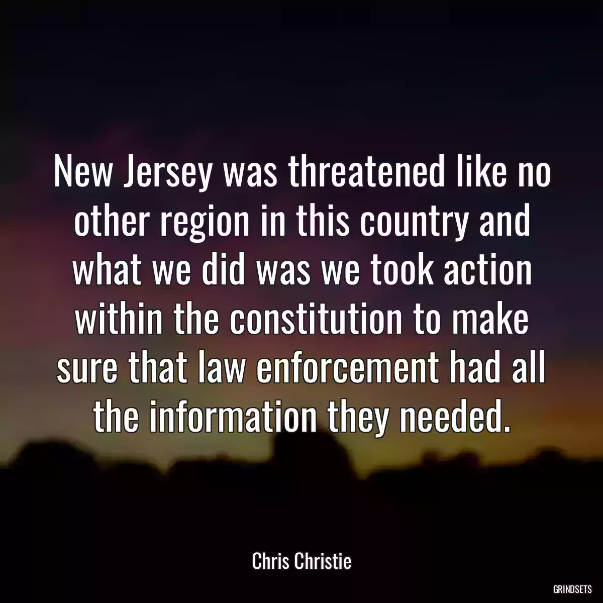 New Jersey was threatened like no other region in this country and what we did was we took action within the constitution to make sure that law enforcement had all the information they needed.