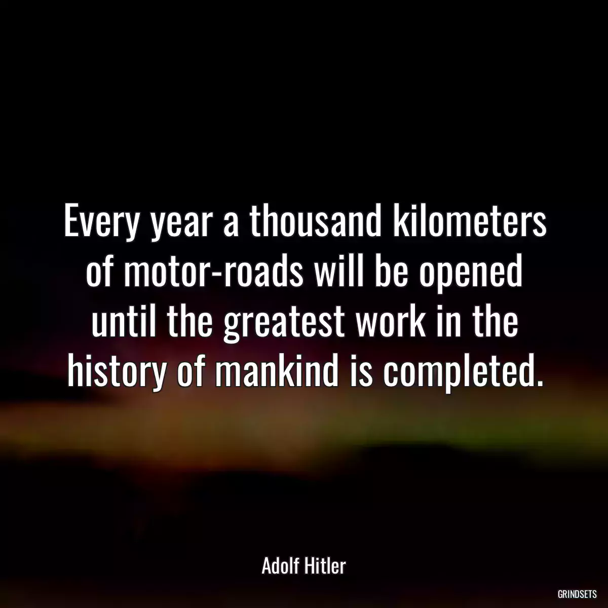 Every year a thousand kilometers of motor-roads will be opened until the greatest work in the history of mankind is completed.