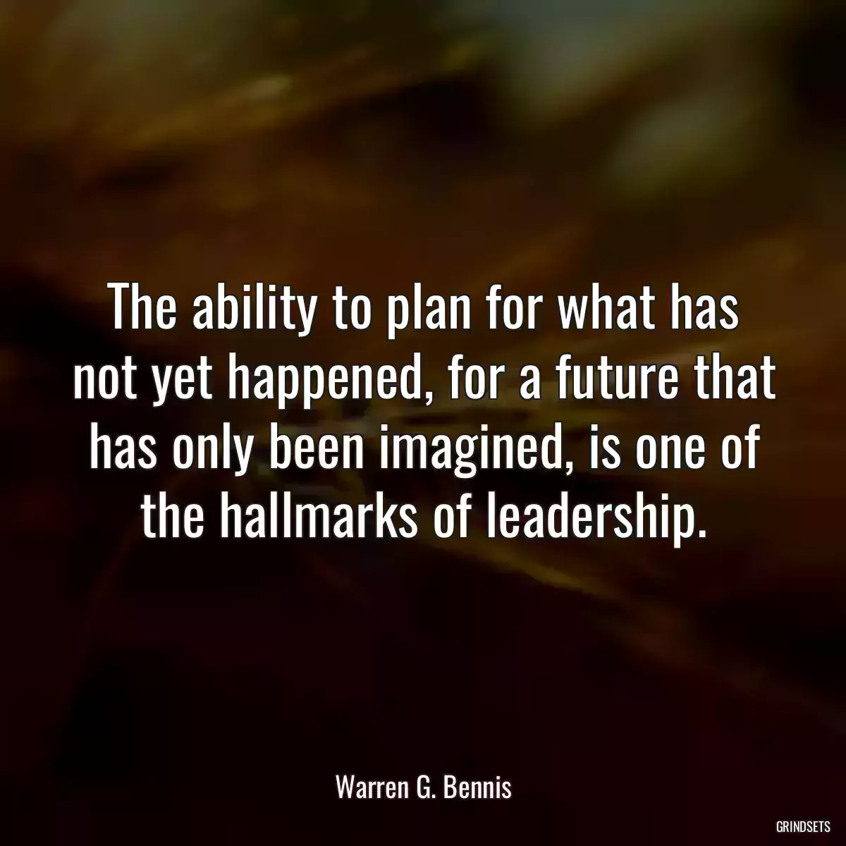 The ability to plan for what has not yet happened, for a future that has only been imagined, is one of the hallmarks of leadership.