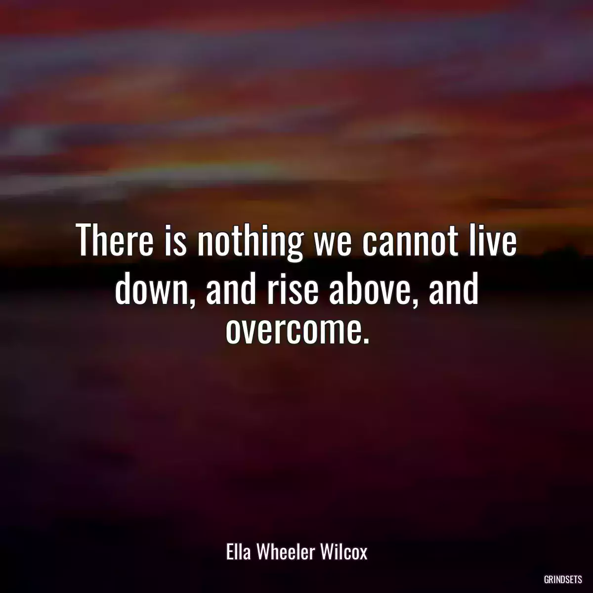 There is nothing we cannot live down, and rise above, and overcome.
