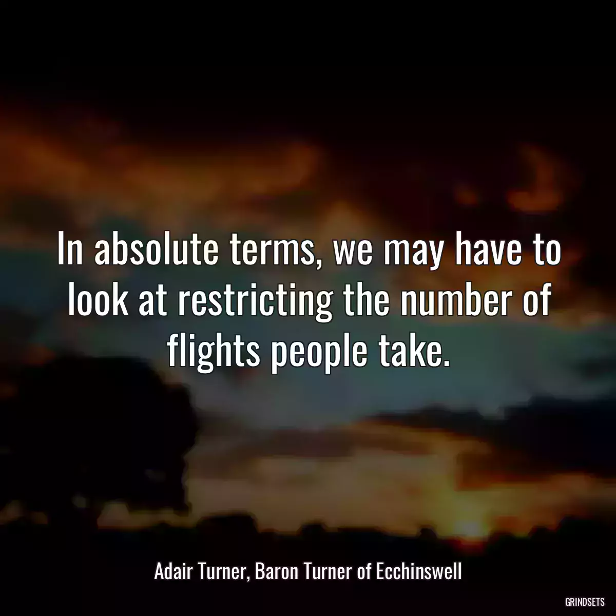 In absolute terms, we may have to look at restricting the number of flights people take.