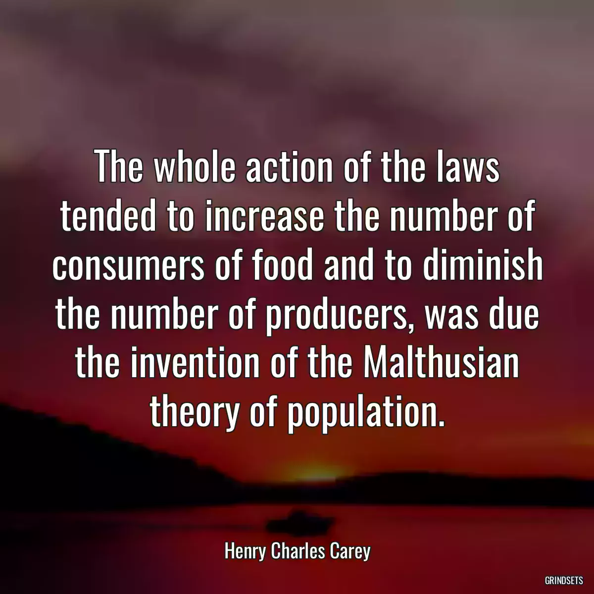 The whole action of the laws tended to increase the number of consumers of food and to diminish the number of producers, was due the invention of the Malthusian theory of population.