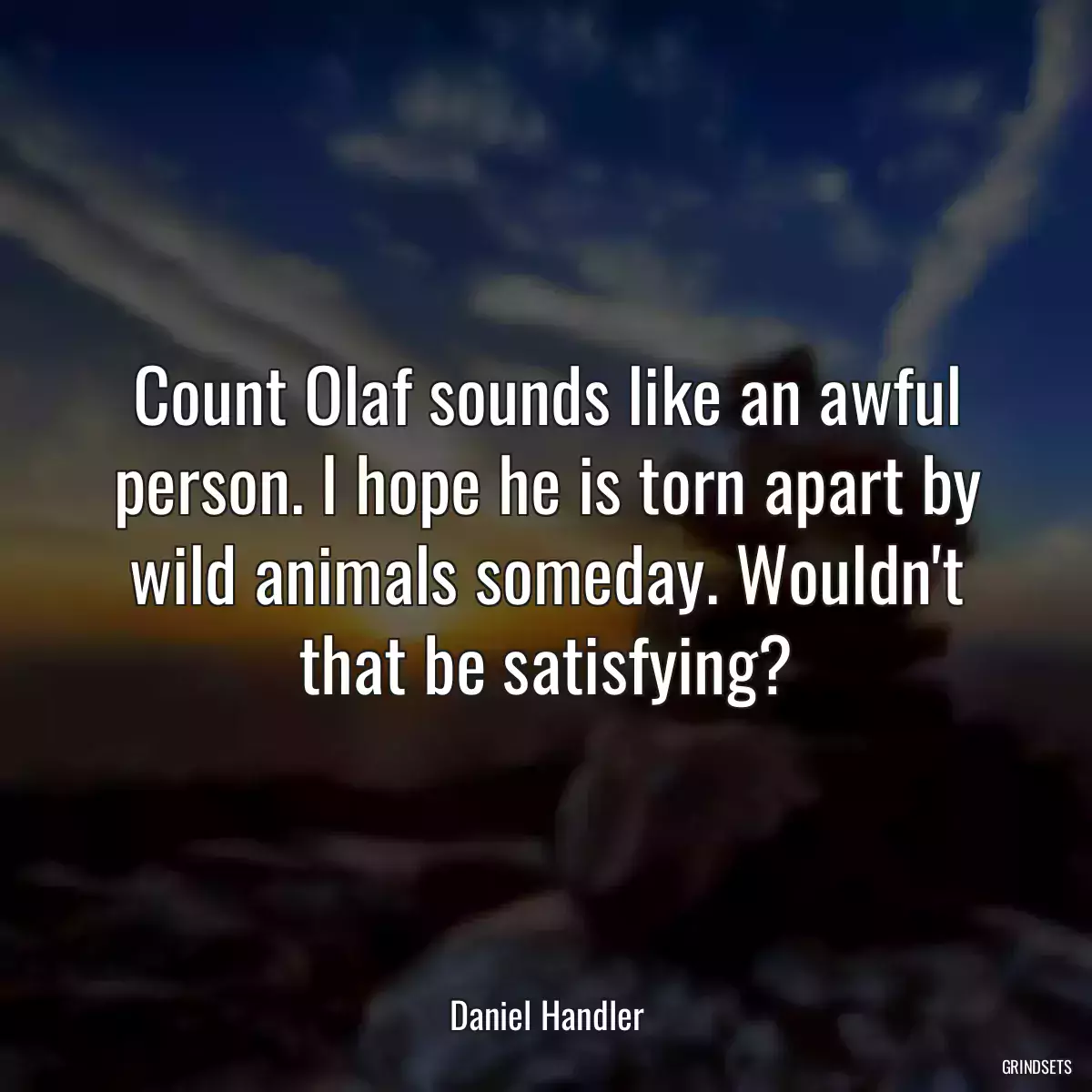 Count Olaf sounds like an awful person. I hope he is torn apart by wild animals someday. Wouldn\'t that be satisfying?