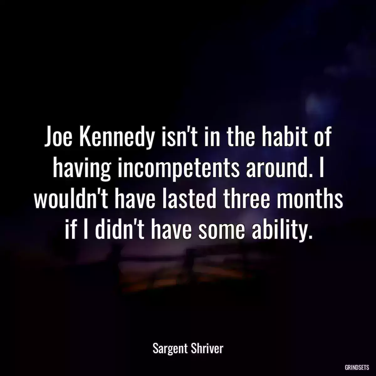 Joe Kennedy isn\'t in the habit of having incompetents around. I wouldn\'t have lasted three months if I didn\'t have some ability.