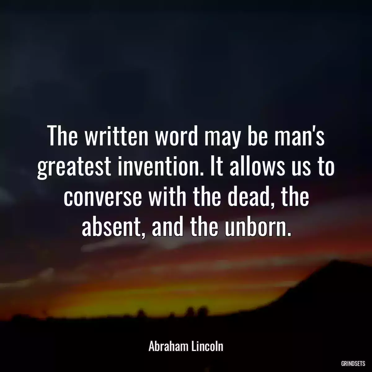 The written word may be man\'s greatest invention. It allows us to converse with the dead, the absent, and the unborn.