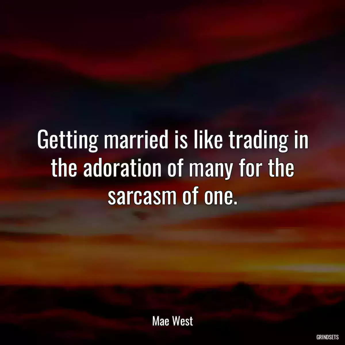 Getting married is like trading in the adoration of many for the sarcasm of one.