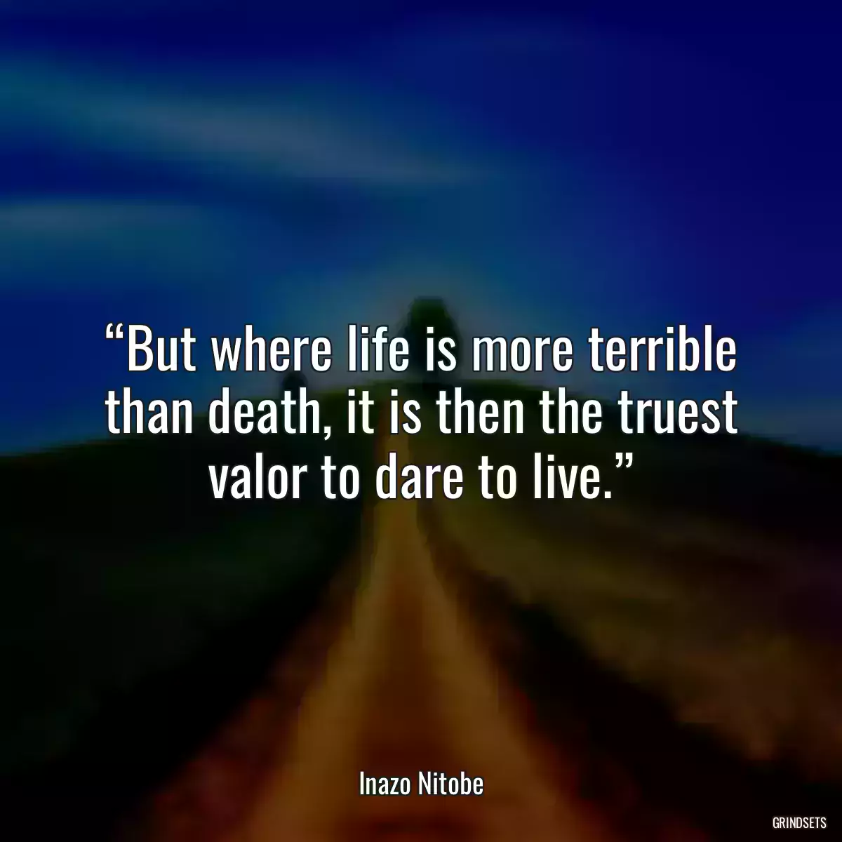 “But where life is more terrible than death, it is then the truest valor to dare to live.”