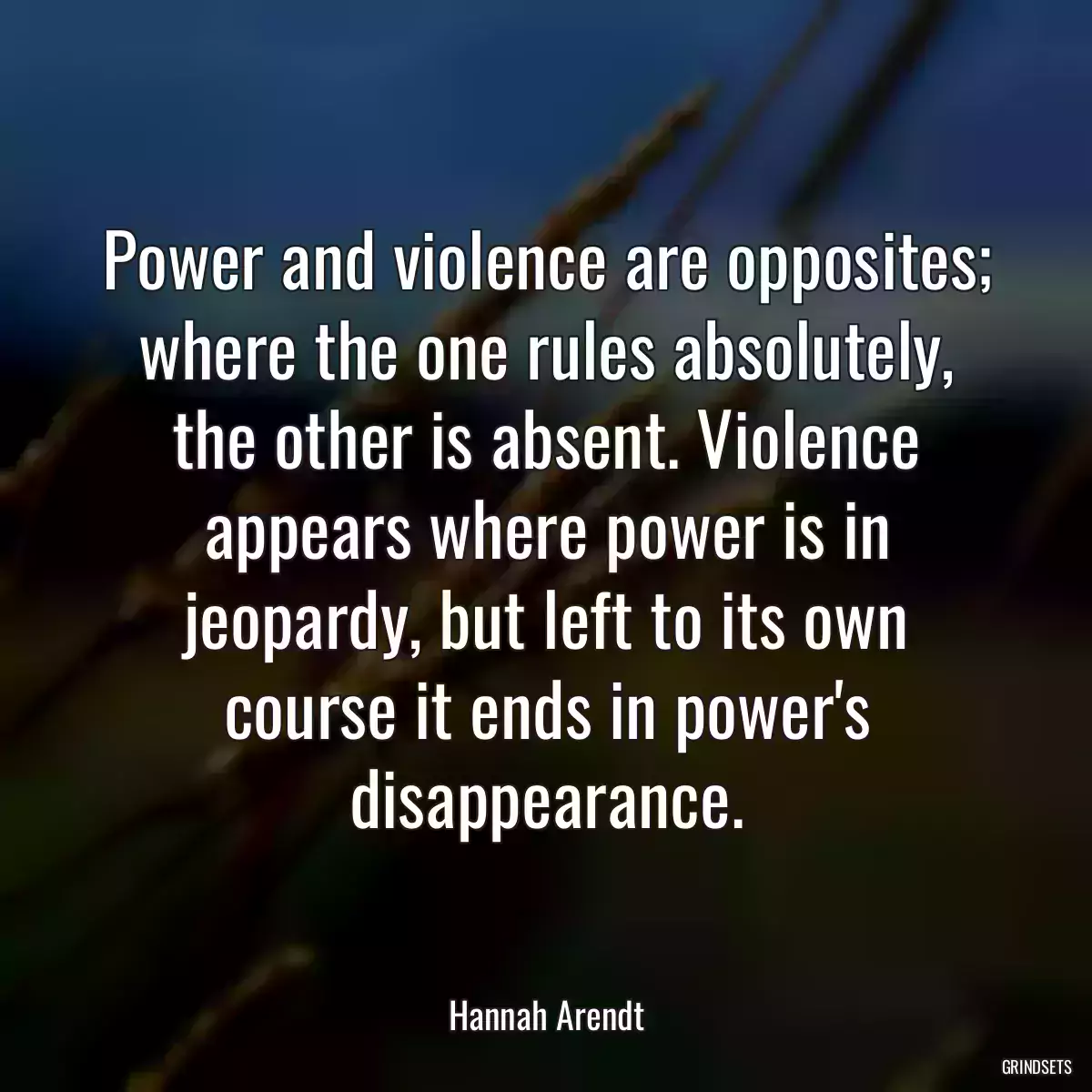 Power and violence are opposites; where the one rules absolutely, the other is absent. Violence appears where power is in jeopardy, but left to its own course it ends in power\'s disappearance.