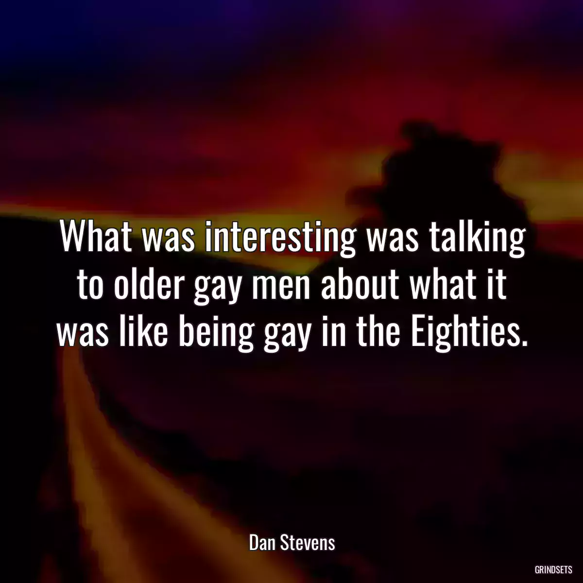 What was interesting was talking to older gay men about what it was like being gay in the Eighties.