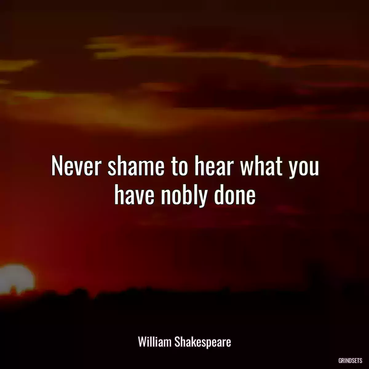 Never shame to hear what you have nobly done