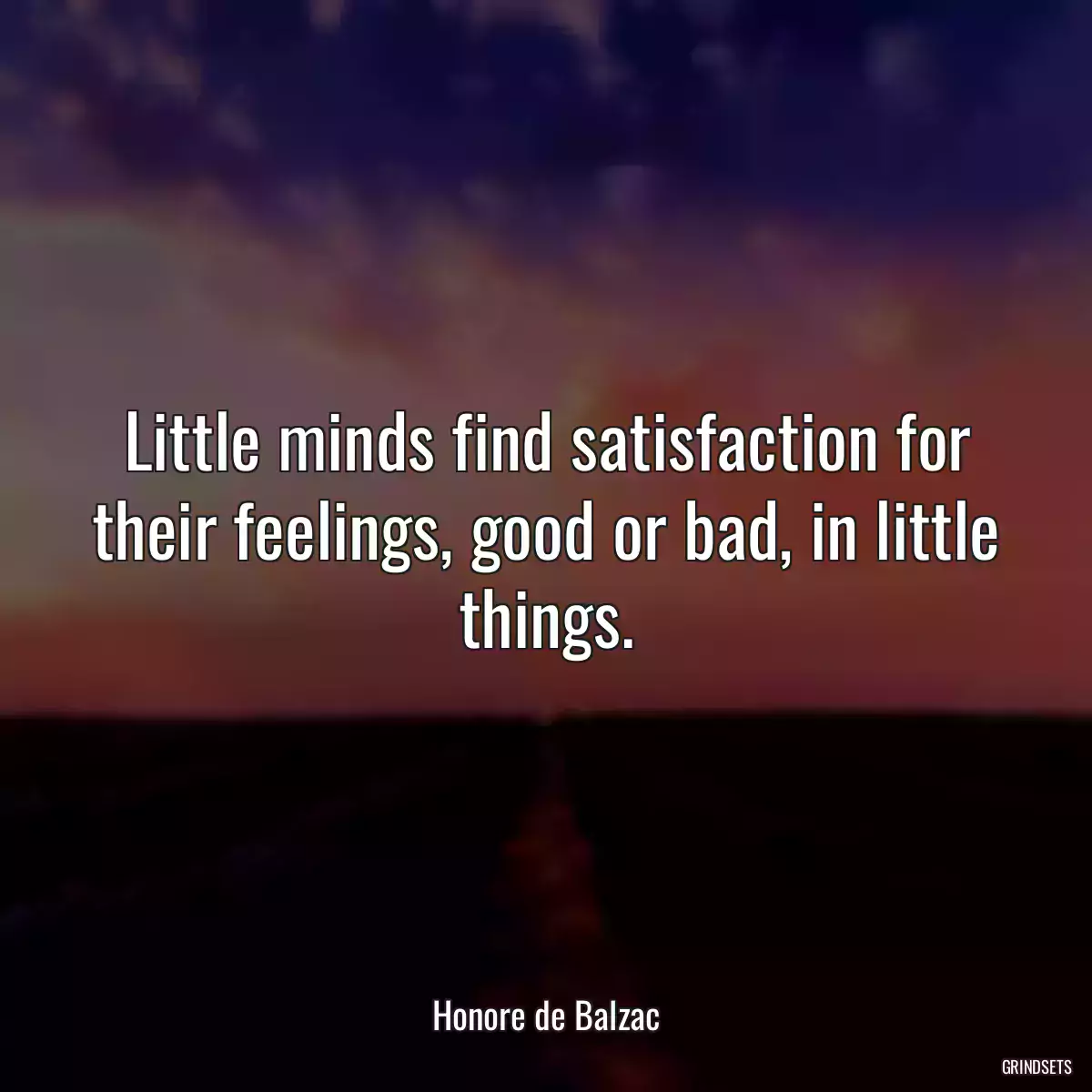 Little minds find satisfaction for their feelings, good or bad, in little things.