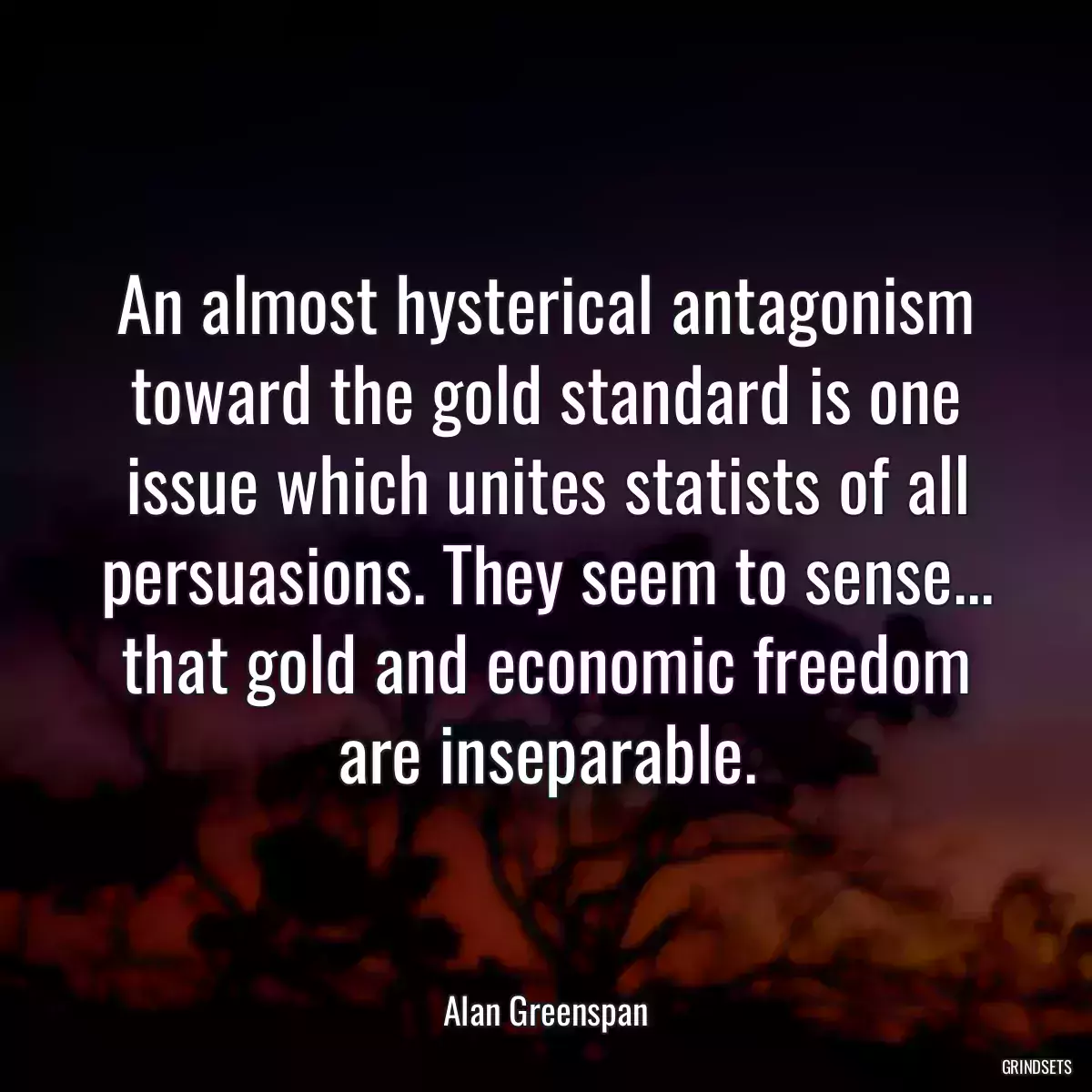 An almost hysterical antagonism toward the gold standard is one issue which unites statists of all persuasions. They seem to sense... that gold and economic freedom are inseparable.