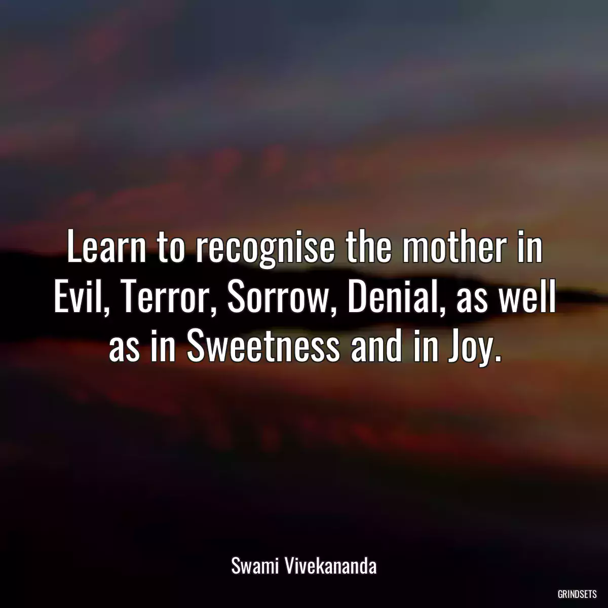 Learn to recognise the mother in Evil, Terror, Sorrow, Denial, as well as in Sweetness and in Joy.