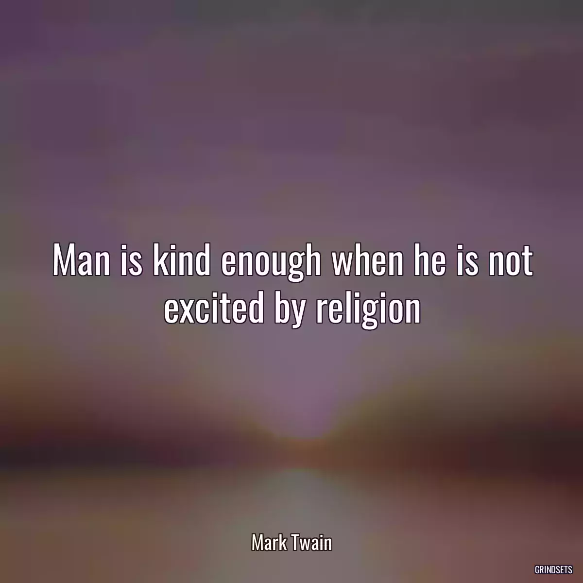 Man is kind enough when he is not excited by religion