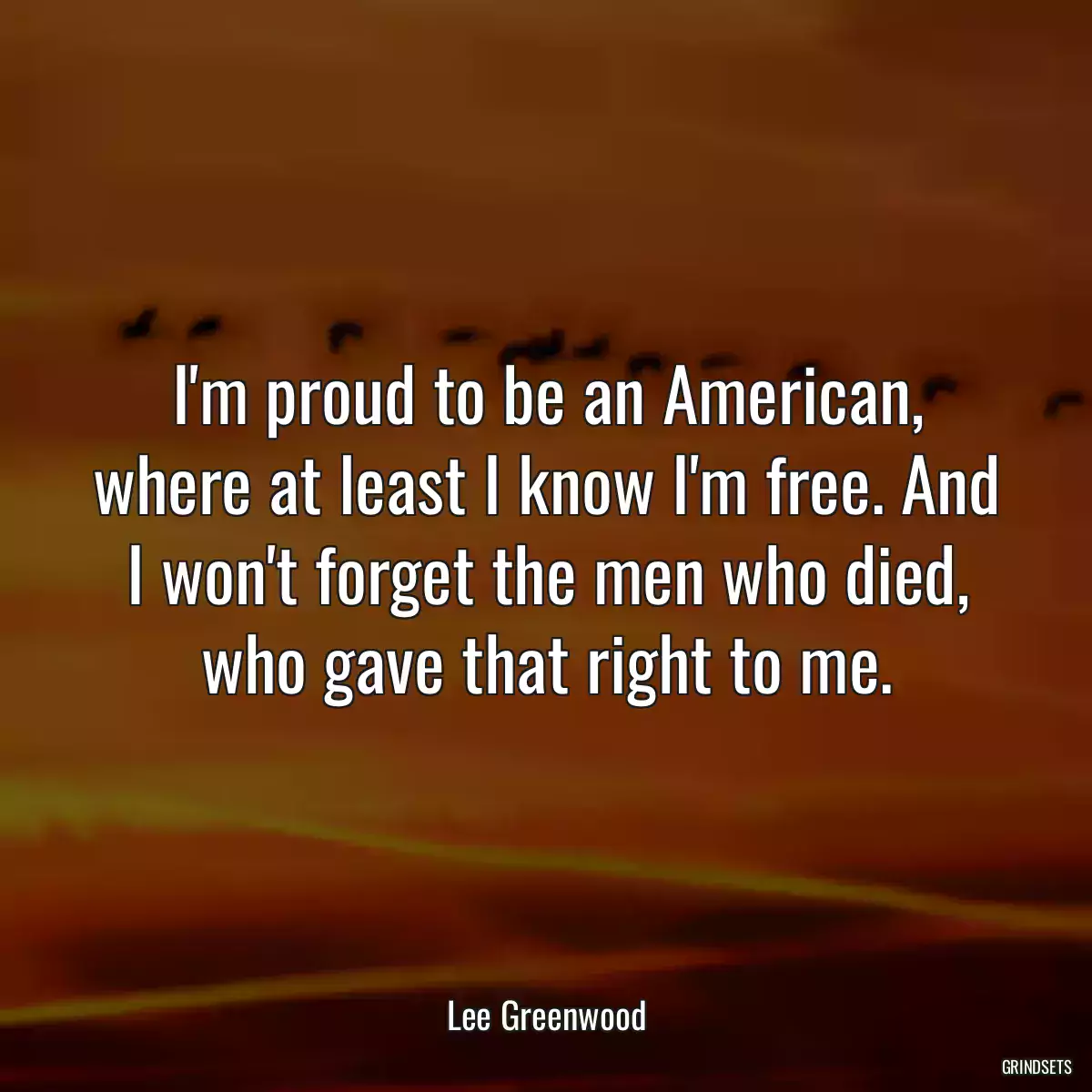 I\'m proud to be an American, where at least I know I\'m free. And I won\'t forget the men who died, who gave that right to me.