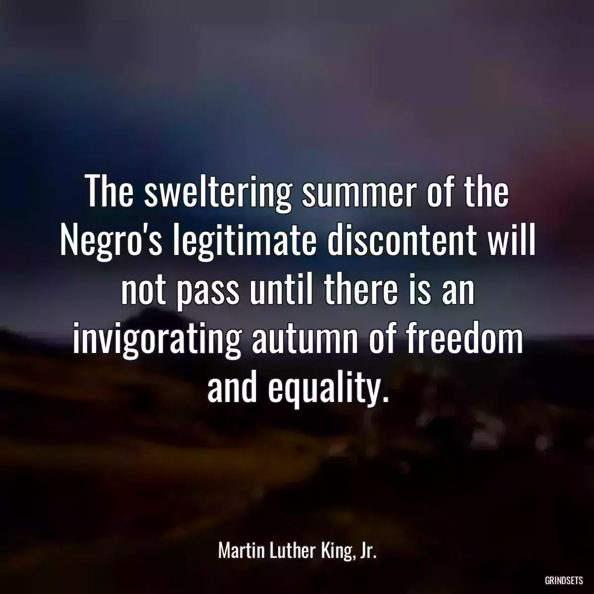 The sweltering summer of the Negro\'s legitimate discontent will not pass until there is an invigorating autumn of freedom and equality.