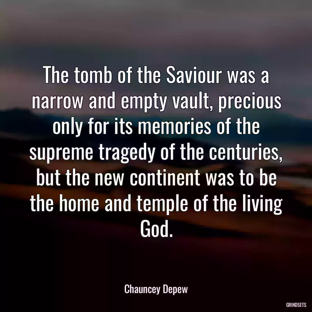 The tomb of the Saviour was a narrow and empty vault, precious only for its memories of the supreme tragedy of the centuries, but the new continent was to be the home and temple of the living God.