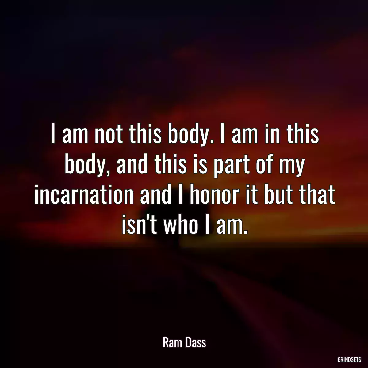 I am not this body. I am in this body, and this is part of my incarnation and I honor it but that isn\'t who I am.