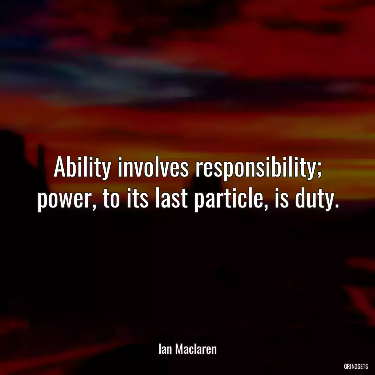 Ability involves responsibility; power, to its last particle, is duty.