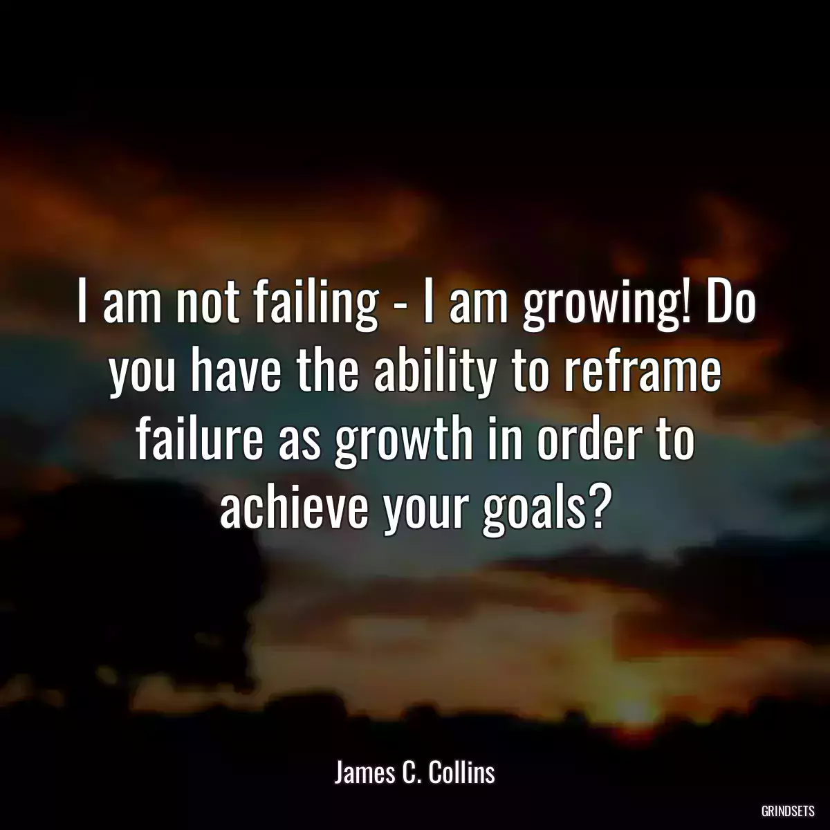 I am not failing - I am growing! Do you have the ability to reframe failure as growth in order to achieve your goals?