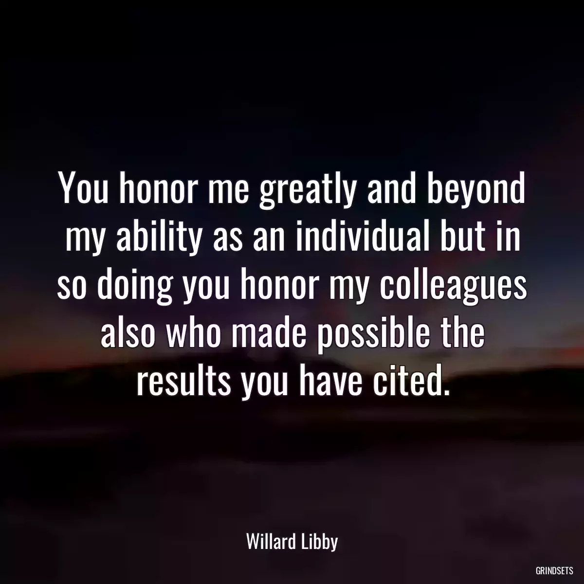 You honor me greatly and beyond my ability as an individual but in so doing you honor my colleagues also who made possible the results you have cited.