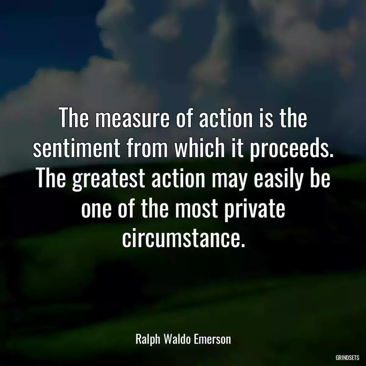 The measure of action is the sentiment from which it proceeds. The greatest action may easily be one of the most private circumstance.