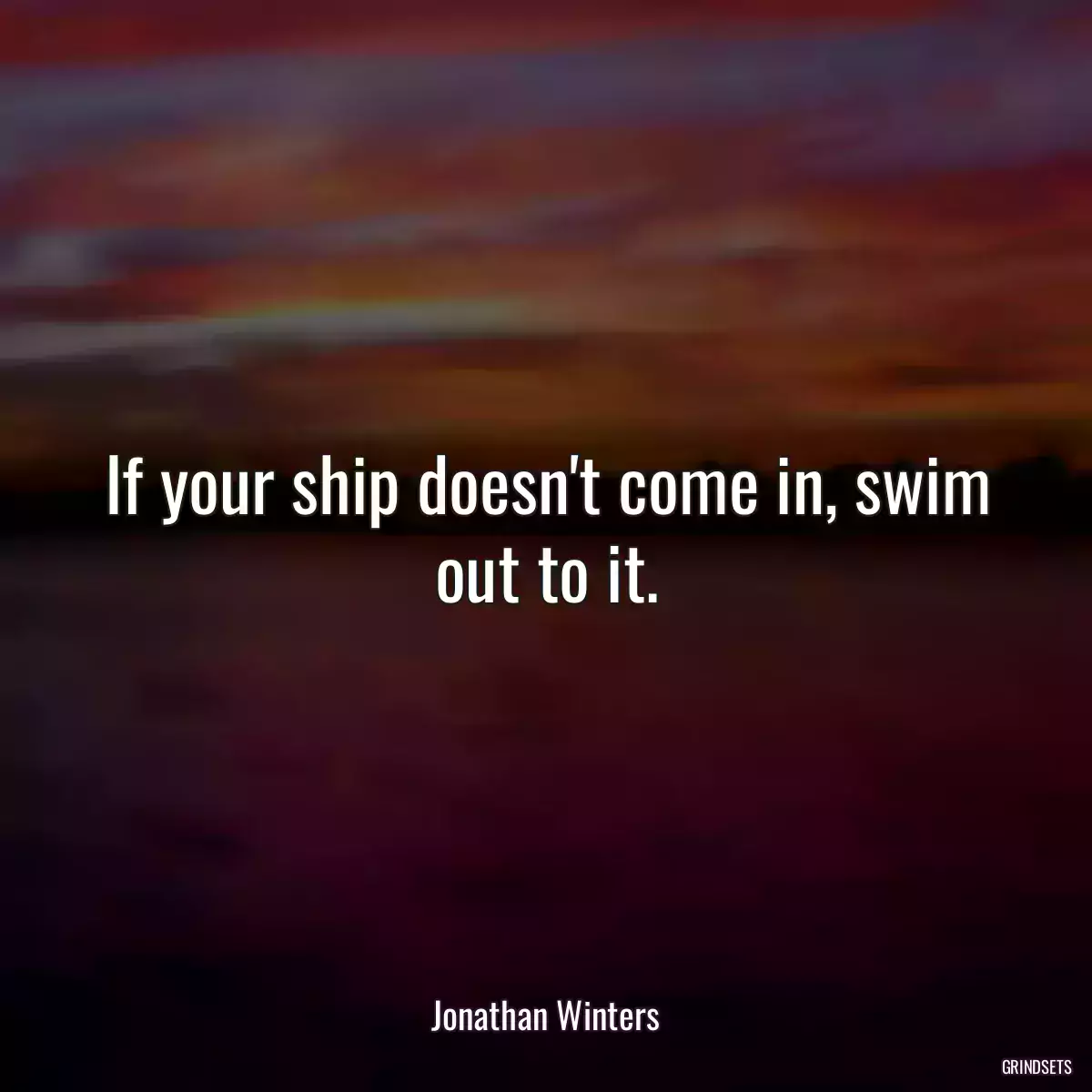 If your ship doesn\'t come in, swim out to it.