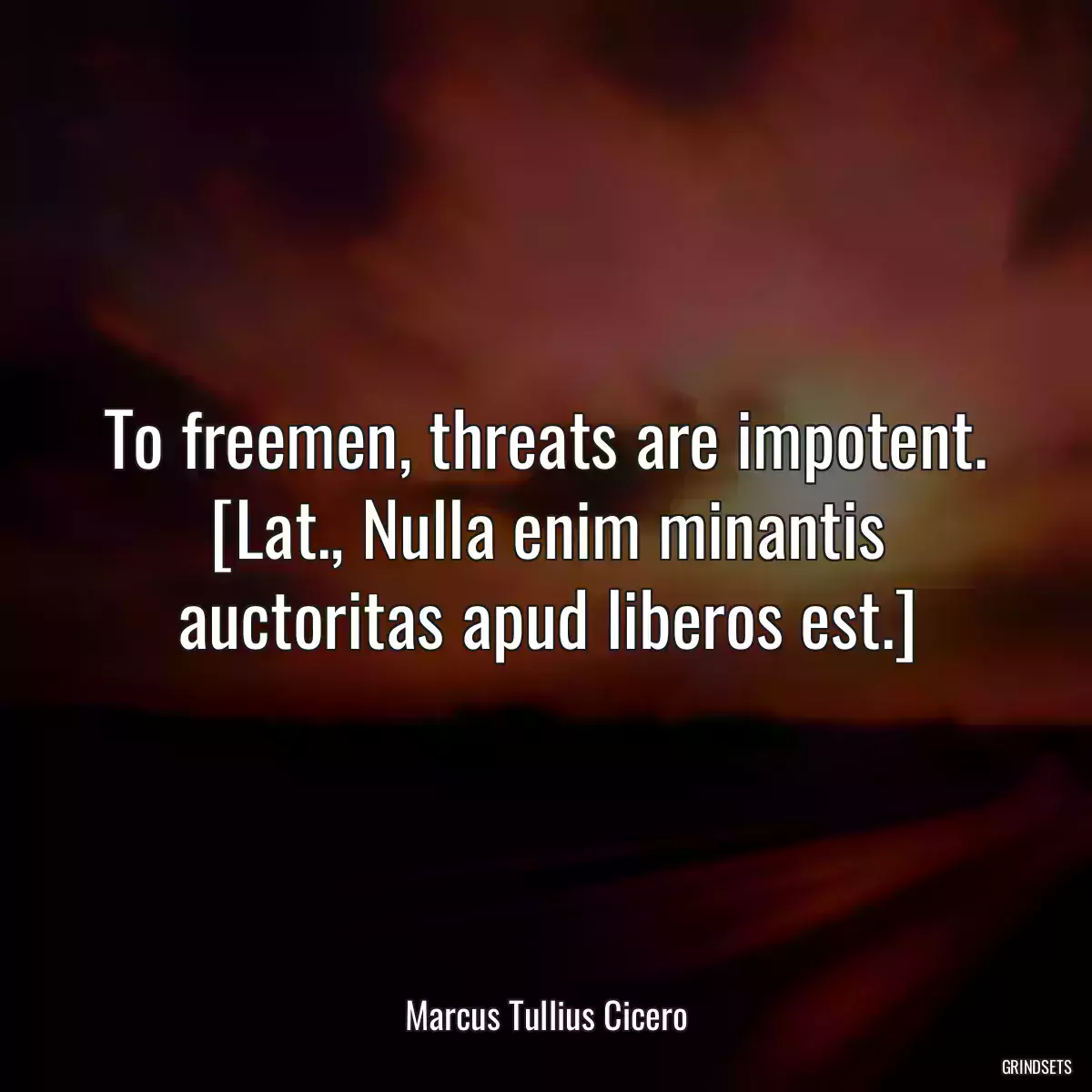 To freemen, threats are impotent.
[Lat., Nulla enim minantis auctoritas apud liberos est.]