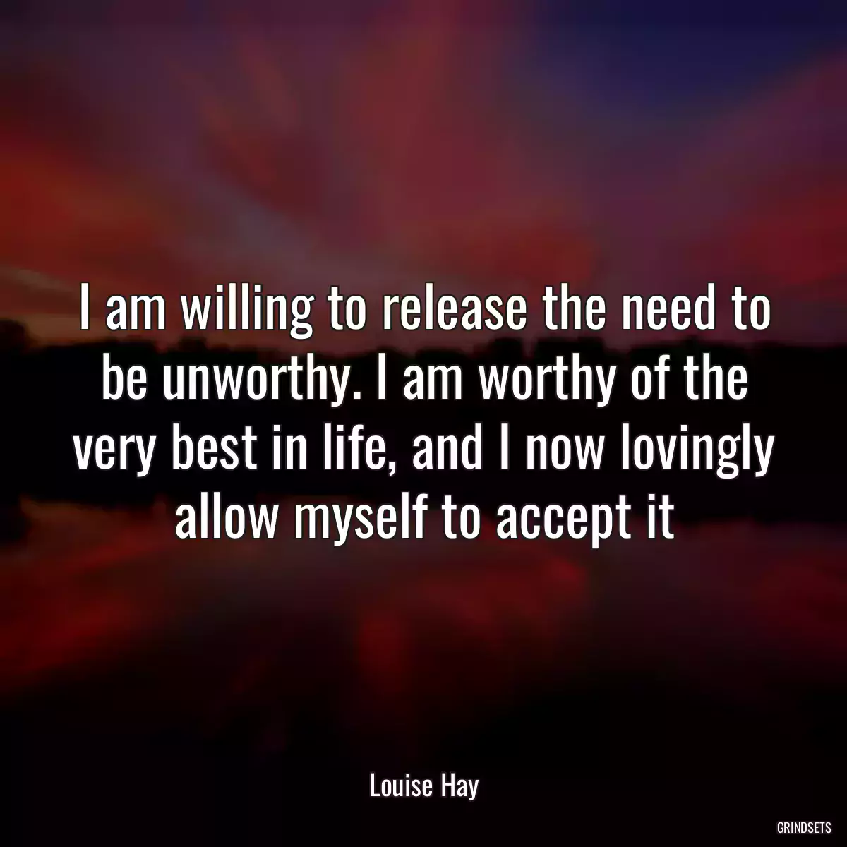 I am willing to release the need to be unworthy. I am worthy of the very best in life, and I now lovingly allow myself to accept it