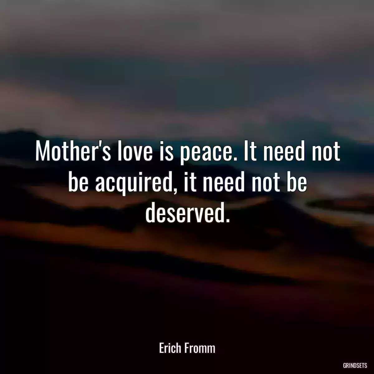 Mother\'s love is peace. It need not be acquired, it need not be deserved.